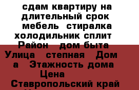 сдам квартиру на длительный срок. мебель, стиралка,холодильник,сплит › Район ­ дом быта › Улица ­ степная › Дом ­ 18 а › Этажность дома ­ 5 › Цена ­ 7 500 - Ставропольский край, Невинномысск г. Недвижимость » Квартиры аренда   